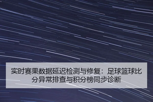 实时赛果数据延迟检测与修复：足球篮球比分异常排查与积分榜同步诊断