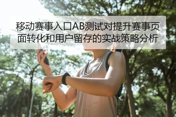移动赛事入口AB测试对提升赛事页面转化和用户留存的实战策略分析